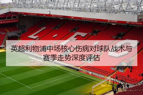 英超利物浦中场核心伤病对球队战术与赛季走势深度评估